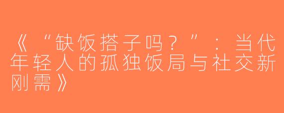 《“缺饭搭子吗？”：当代年轻人的孤独饭局与社交新刚需》