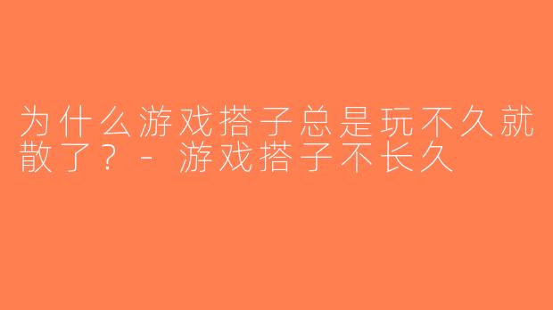 为什么游戏搭子总是玩不久就散了？-游戏搭子不长久