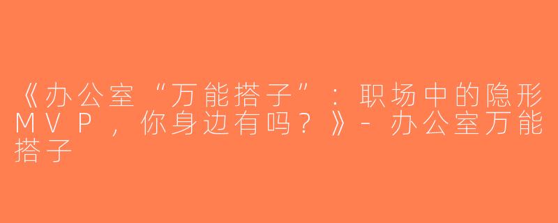 《办公室“万能搭子”：职场中的隐形MVP，你身边有吗？》-办公室万能搭子