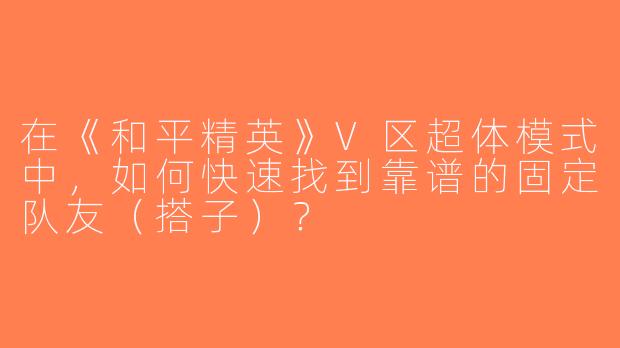 在《和平精英》V区超体模式中，如何快速找到靠谱的固定队友（搭子）？