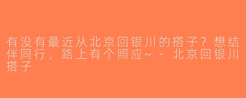 有没有最近从北京回银川的搭子？想结伴同行，路上有个照应~-北京回银川搭子