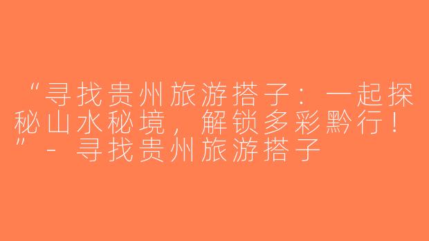 “寻找贵州旅游搭子：一起探秘山水秘境，解锁多彩黔行！”-寻找贵州旅游搭子