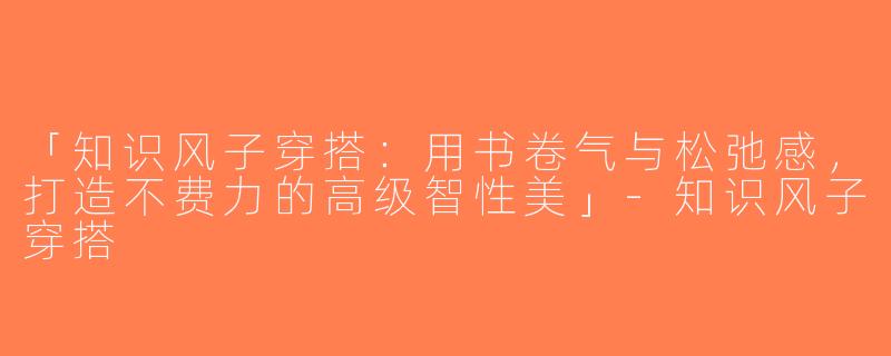 「知识风子穿搭：用书卷气与松弛感，打造不费力的高级智性美」-知识风子穿搭