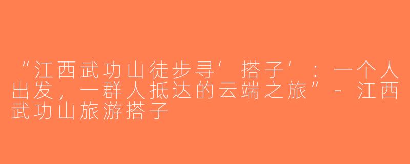 “江西武功山徒步寻‘搭子’：一个人出发，一群人抵达的云端之旅”-江西武功山旅游搭子