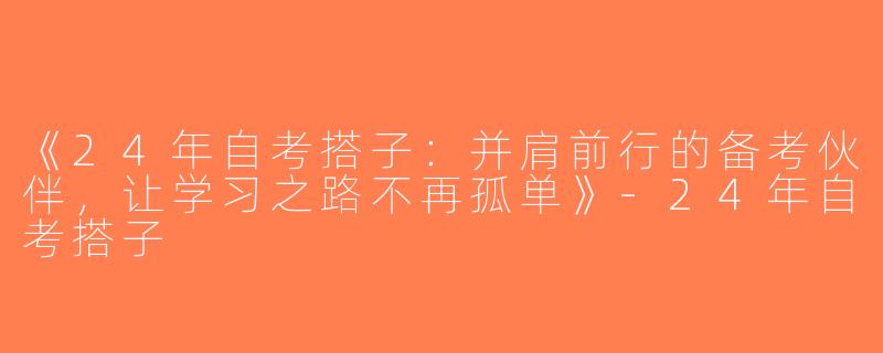 《24年自考搭子：并肩前行的备考伙伴，让学习之路不再孤单》-24年自考搭子
