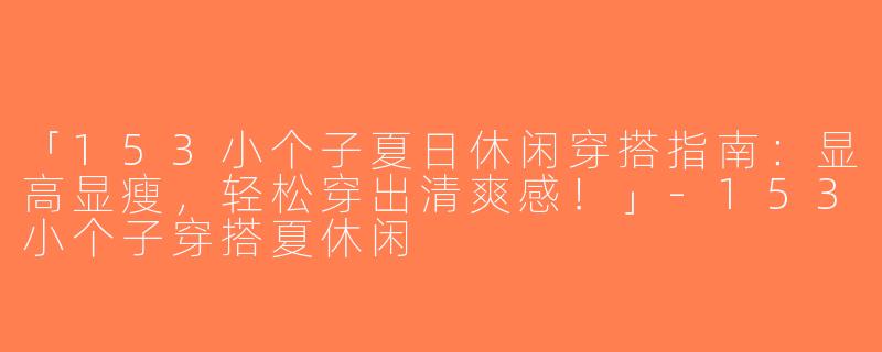 「153小个子夏日休闲穿搭指南：显高显瘦，轻松穿出清爽感！」-153小个子穿搭夏休闲