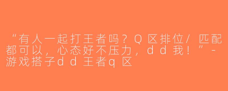 “有人一起打王者吗？Q区排位/匹配都可以，心态好不压力，dd我！”-游戏搭子dd王者q区