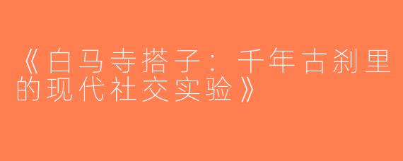 《白马寺搭子：千年古刹里的现代社交实验》