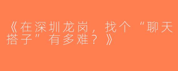《在深圳龙岗，找个“聊天搭子”有多难？》