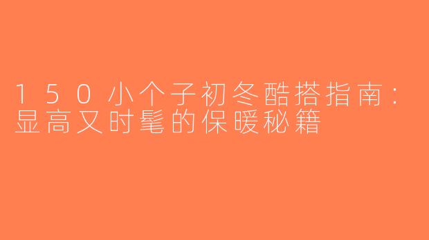 150小个子初冬酷搭指南：显高又时髦的保暖秘籍