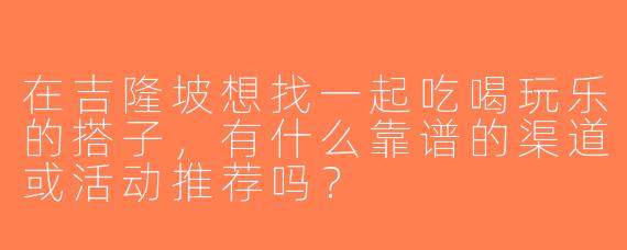 在吉隆坡想找一起吃喝玩乐的搭子，有什么靠谱的渠道或活动推荐吗？