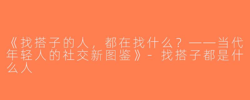 《找搭子的人，都在找什么？——当代年轻人的社交新图鉴》-找搭子都是什么人