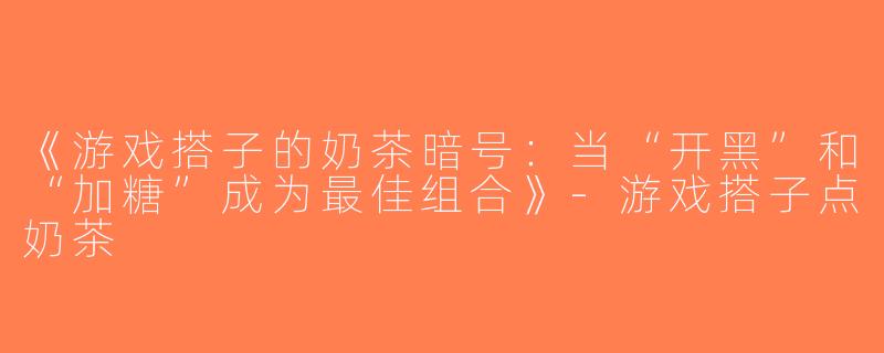 《游戏搭子的奶茶暗号：当“开黑”和“加糖”成为最佳组合》-游戏搭子点奶茶