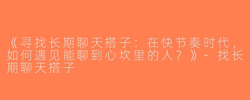 《寻找长期聊天搭子：在快节奏时代，如何遇见能聊到心坎里的人？》-找长期聊天搭子