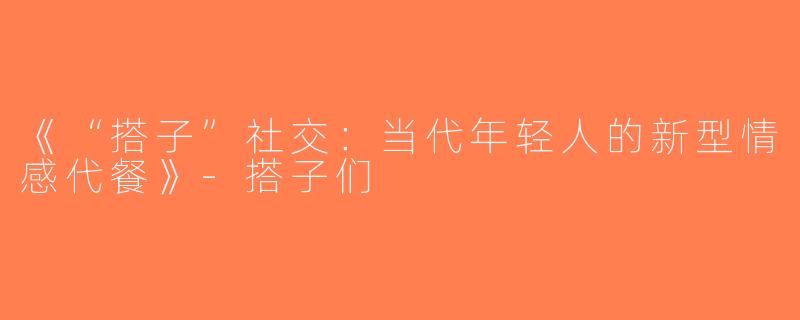 《“搭子”社交：当代年轻人的新型情感代餐》-搭子们