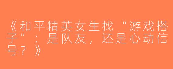 《和平精英女生找“游戏搭子”：是队友，还是心动信号？》