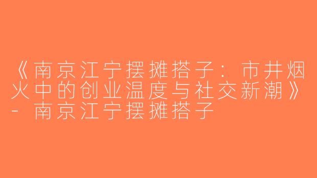 《南京江宁摆摊搭子：市井烟火中的创业温度与社交新潮》-南京江宁摆摊搭子