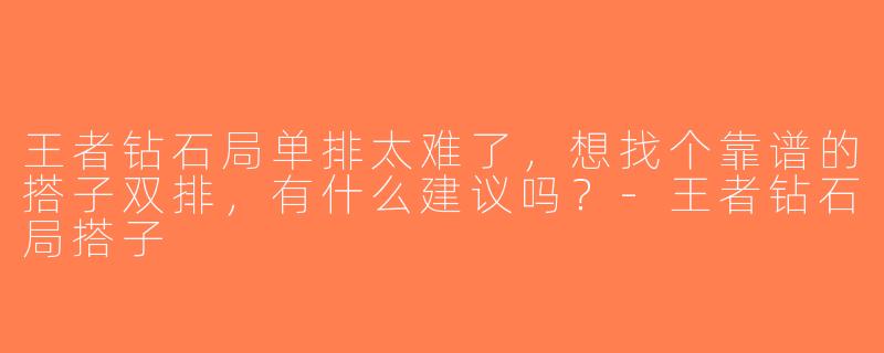 王者钻石局单排太难了，想找个靠谱的搭子双排，有什么建议吗？-王者钻石局搭子