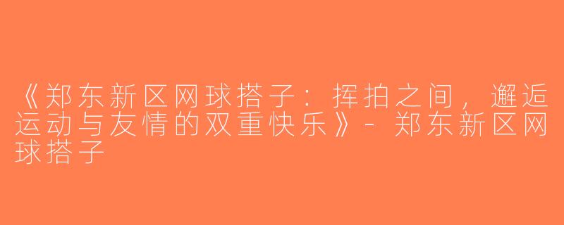 《郑东新区网球搭子：挥拍之间，邂逅运动与友情的双重快乐》-郑东新区网球搭子