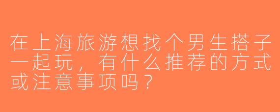 在上海旅游想找个男生搭子一起玩，有什么推荐的方式或注意事项吗？