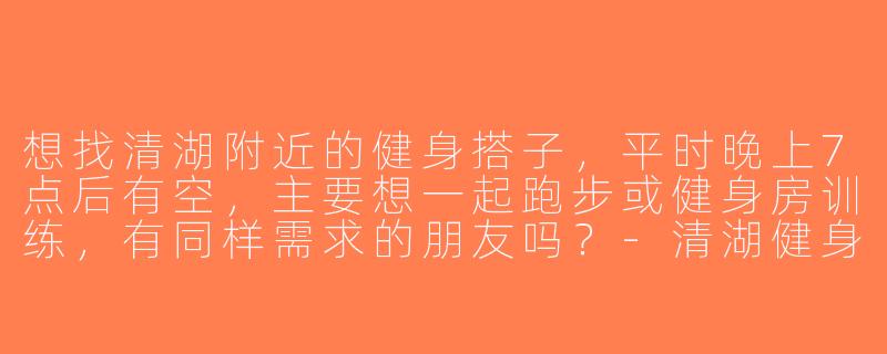想找清湖附近的健身搭子，平时晚上7点后有空，主要想一起跑步或健身房训练，有同样需求的朋友吗？-清湖健身搭子