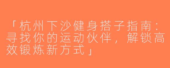 「杭州下沙健身搭子指南：寻找你的运动伙伴，解锁高效锻炼新方式」