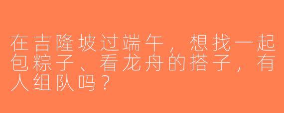 在吉隆坡过端午，想找一起包粽子、看龙舟的搭子，有人组队吗？