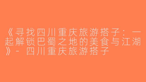 《寻找四川重庆旅游搭子：一起解锁巴蜀之地的美食与江湖》-四川重庆旅游搭子