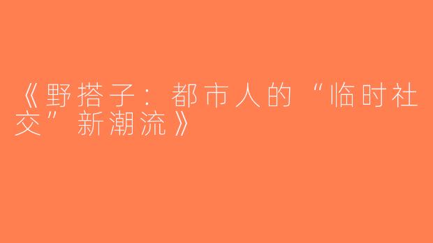 《野搭子：都市人的“临时社交”新潮流》