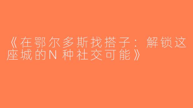 《在鄂尔多斯找搭子：解锁这座城的N种社交可能》