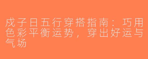 戍子日五行穿搭指南：巧用色彩平衡运势，穿出好运与气场