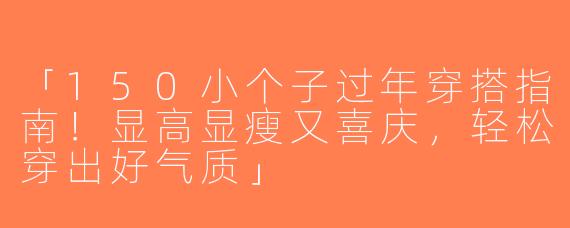 「150小个子过年穿搭指南！显高显瘦又喜庆，轻松穿出好气质」