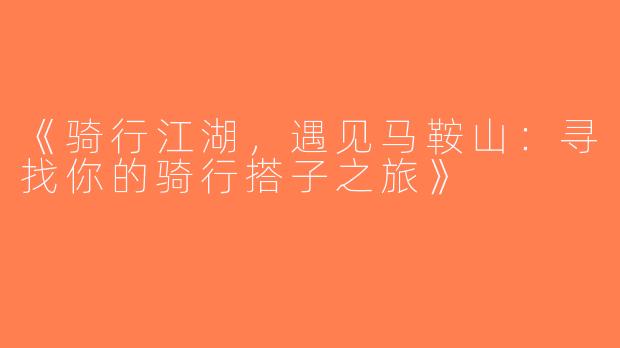 《骑行江湖，遇见马鞍山：寻找你的骑行搭子之旅》