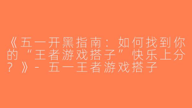 《五一开黑指南：如何找到你的“王者游戏搭子”快乐上分？》-五一王者游戏搭子