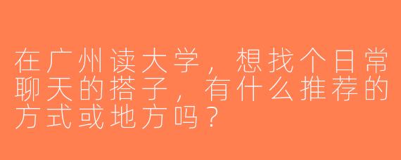 在广州读大学，想找个日常聊天的搭子，有什么推荐的方式或地方吗？