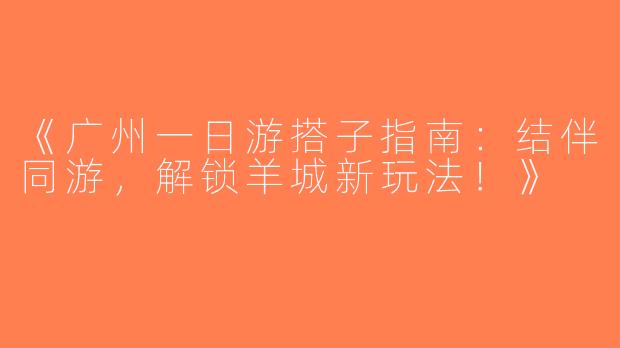 《广州一日游搭子指南：结伴同游，解锁羊城新玩法！》
