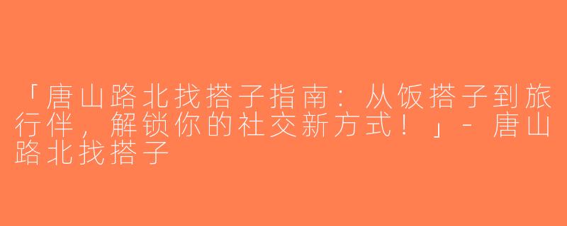 「唐山路北找搭子指南：从饭搭子到旅行伴，解锁你的社交新方式！」-唐山路北找搭子