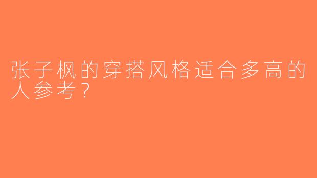 张子枫的穿搭风格适合多高的人参考？