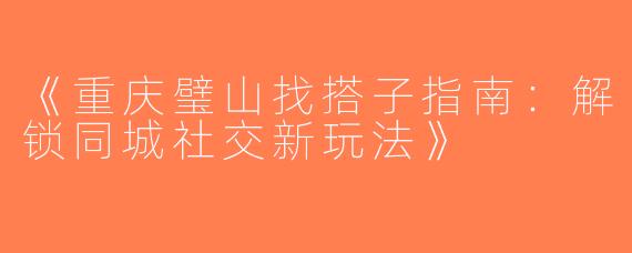 《重庆璧山找搭子指南：解锁同城社交新玩法》
