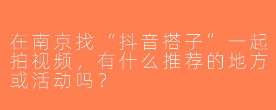 在南京找“抖音搭子”一起拍视频，有什么推荐的地方或活动吗？