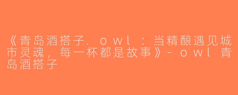 《青岛酒搭子.owl：当精酿遇见城市灵魂，每一杯都是故事》-owl青岛酒搭子