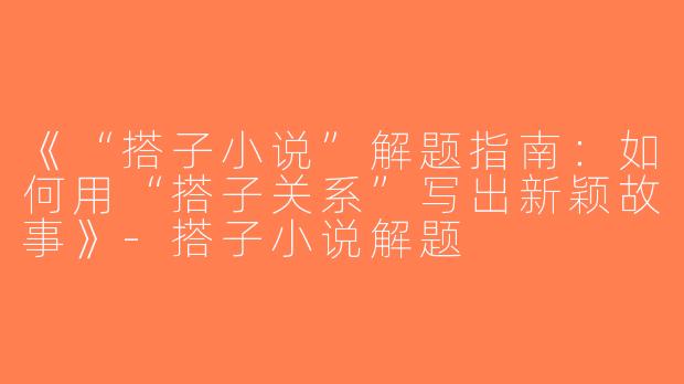 《“搭子小说”解题指南：如何用“搭子关系”写出新颖故事》-搭子小说解题