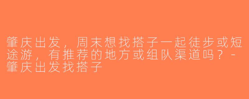 肇庆出发，周末想找搭子一起徒步或短途游，有推荐的地方或组队渠道吗？-肇庆出发找搭子