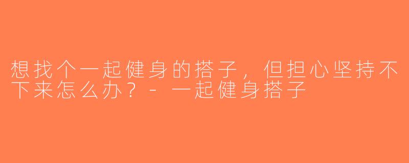 想找个一起健身的搭子，但担心坚持不下来怎么办？-一起健身搭子