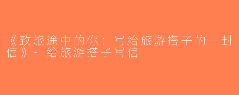 《致旅途中的你：写给旅游搭子的一封信》-给旅游搭子写信