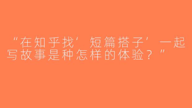 “在知乎找‘短篇搭子’一起写故事是种怎样的体验？”