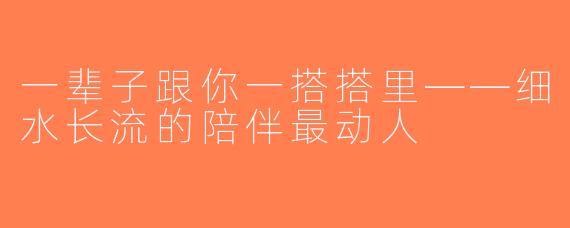 一辈子跟你一搭搭里——细水长流的陪伴最动人