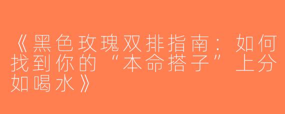 《黑色玫瑰双排指南：如何找到你的“本命搭子”上分如喝水》