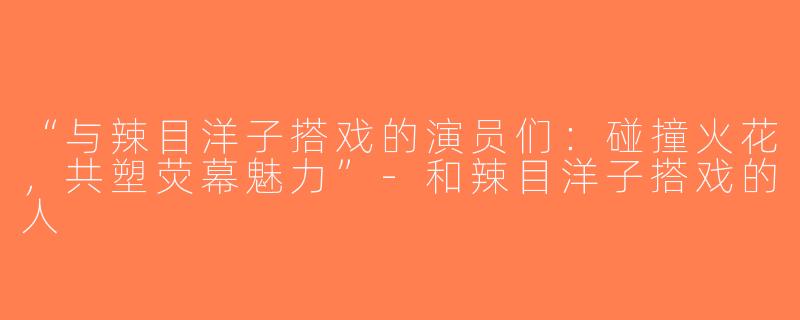 “与辣目洋子搭戏的演员们：碰撞火花，共塑荧幕魅力”-和辣目洋子搭戏的人
