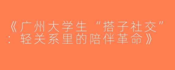 《广州大学生“搭子社交”：轻关系里的陪伴革命》